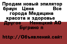 Продам новый эпилятор браун › Цена ­ 1 500 - Все города Медицина, красота и здоровье » Другое   . Ненецкий АО,Бугрино п.